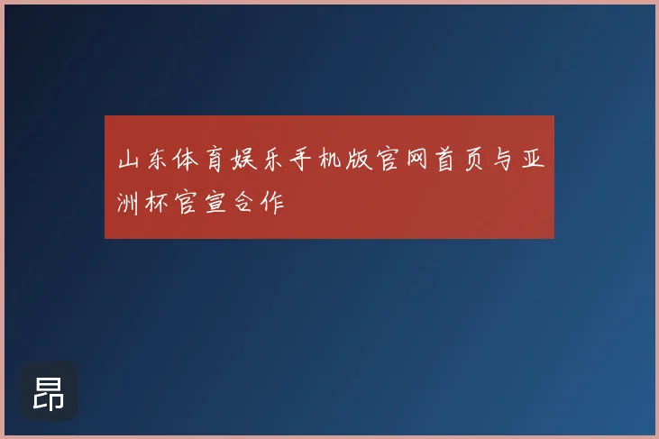 山东体育娱乐手机版官网首页与亚洲杯官宣合作